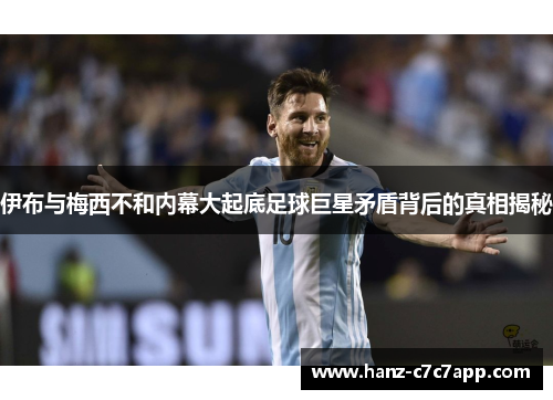 伊布与梅西不和内幕大起底足球巨星矛盾背后的真相揭秘