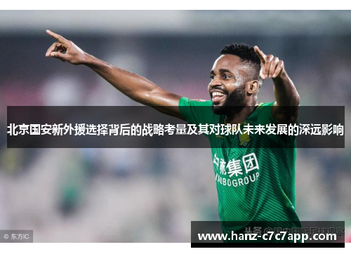 北京国安新外援选择背后的战略考量及其对球队未来发展的深远影响