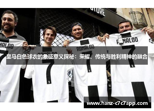 皇马白色球衣的象征意义探秘：荣耀、传统与胜利精神的融合