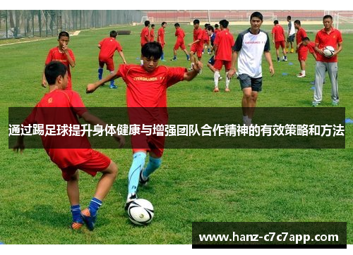 通过踢足球提升身体健康与增强团队合作精神的有效策略和方法
