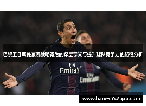 巴黎圣日耳曼豪购战略背后的深层意义与提升球队竞争力的路径分析