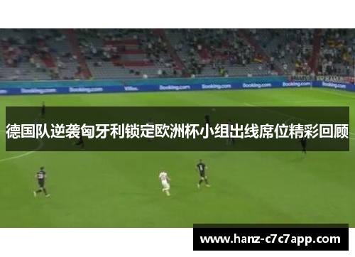 德国队逆袭匈牙利锁定欧洲杯小组出线席位精彩回顾