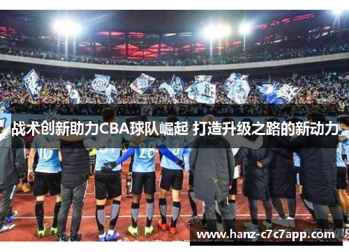 战术创新助力CBA球队崛起 打造升级之路的新动力