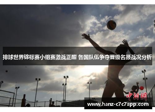 排球世界锦标赛小组赛激战正酣 各国队伍争夺晋级名额战况分析