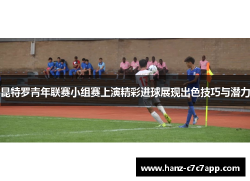 昆特罗青年联赛小组赛上演精彩进球展现出色技巧与潜力