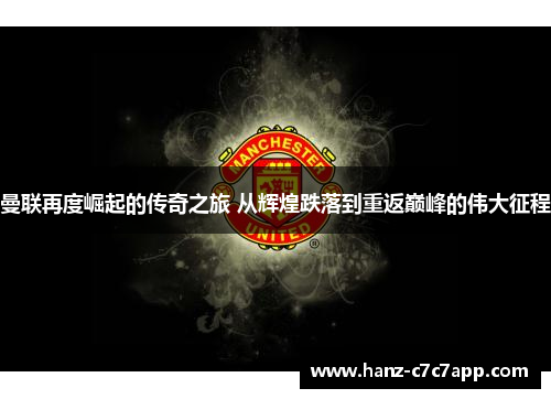 曼联再度崛起的传奇之旅 从辉煌跌落到重返巅峰的伟大征程