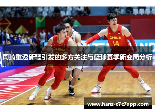 周琦重返新疆引发的多方关注与篮球赛季新变局分析