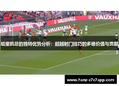 哈里凯恩的独特优势分析：超越射门技巧的多维价值与贡献