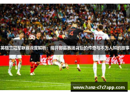 英格兰冠军联赛深度解析：揭开那些赛场背后的传奇与不为人知的故事