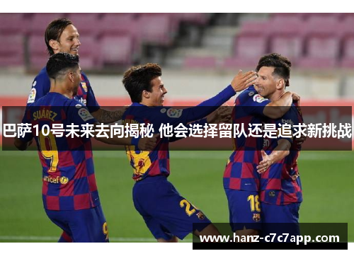 巴萨10号未来去向揭秘 他会选择留队还是追求新挑战
