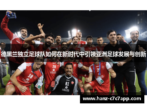 德黑兰独立足球队如何在新时代中引领亚洲足球发展与创新