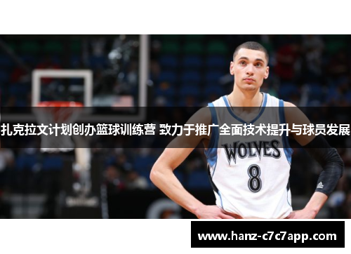 扎克拉文计划创办篮球训练营 致力于推广全面技术提升与球员发展