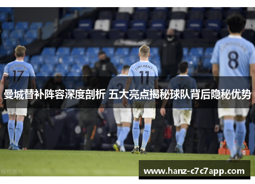 曼城替补阵容深度剖析 五大亮点揭秘球队背后隐秘优势