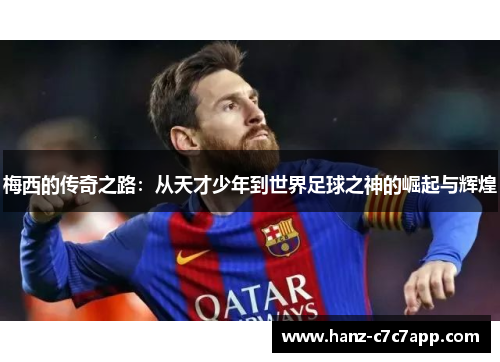 梅西的传奇之路：从天才少年到世界足球之神的崛起与辉煌