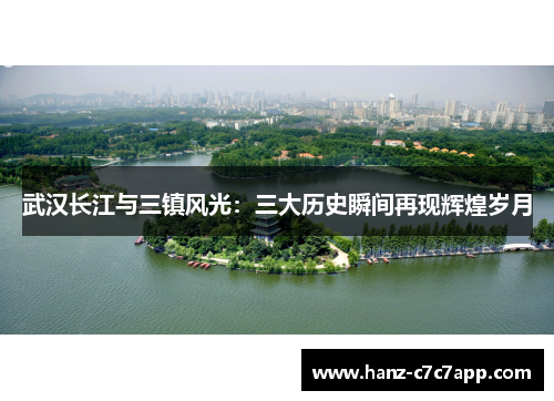 武汉长江与三镇风光：三大历史瞬间再现辉煌岁月