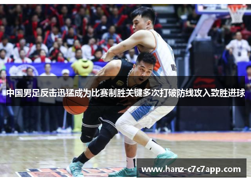 中国男足反击迅猛成为比赛制胜关键多次打破防线攻入致胜进球