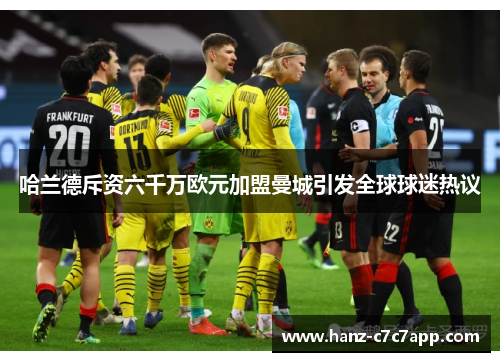 哈兰德斥资六千万欧元加盟曼城引发全球球迷热议