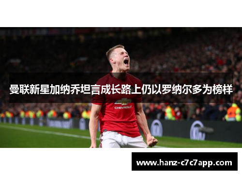 曼联新星加纳乔坦言成长路上仍以罗纳尔多为榜样