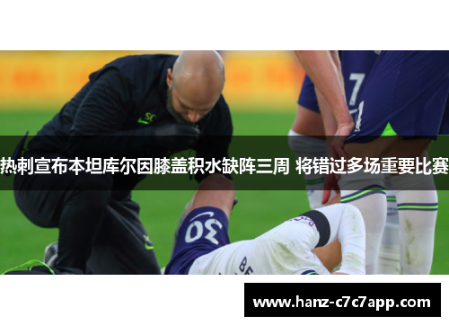 热刺宣布本坦库尔因膝盖积水缺阵三周 将错过多场重要比赛