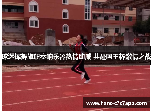 球迷挥舞旗帜奏响乐器热情助威 共赴国王杯激情之战