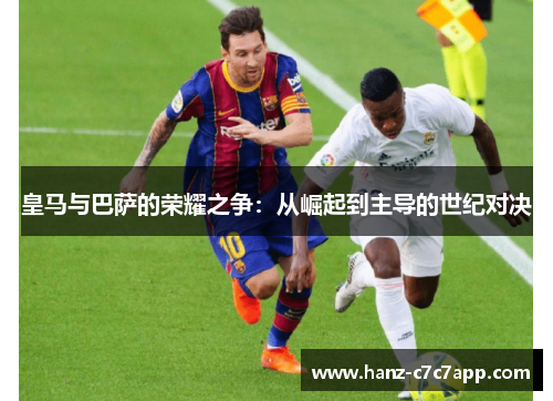 皇马与巴萨的荣耀之争：从崛起到主导的世纪对决