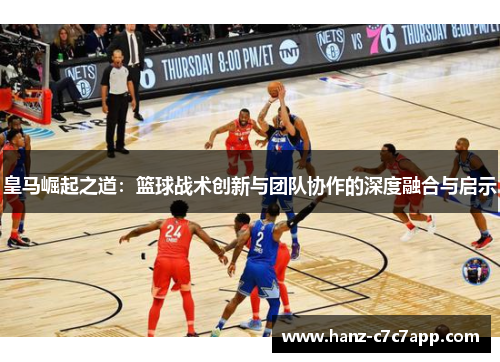 皇马崛起之道：篮球战术创新与团队协作的深度融合与启示